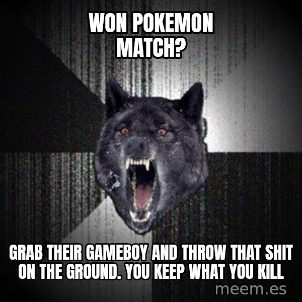 Insanity Wolf meme: Won pokemon match? / grab their gameboy and throw that shit on the ground.  you keep what you kill