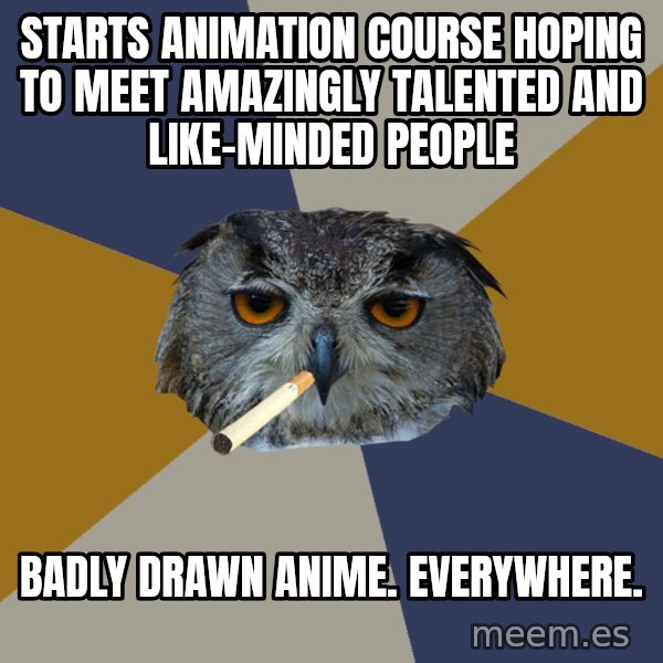 Art Student Owl meme: Starts animation course hoping to meet amazingly talented and like-minded people / badly drawn anime. everywhere.