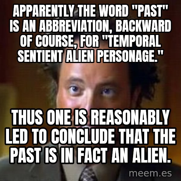 Ancient Aliens meme: Apparently the word "past" is an abbreviation, backward of course, for "Temporal Sentient Alien Personage." / Thus one is reasonably led to conclude that the past is in fact an alien.