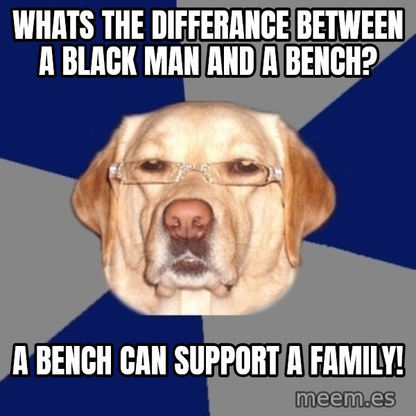 Racist Dog meme: WHATS THE DIFFERANCE BETWEEN A BLACK MAN AND A BENCH? / A BENCH CAN SUPPORT A FAMILY!