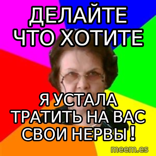 teacher meme: делайте что хотите / я устала тратить на вас свои нервы !