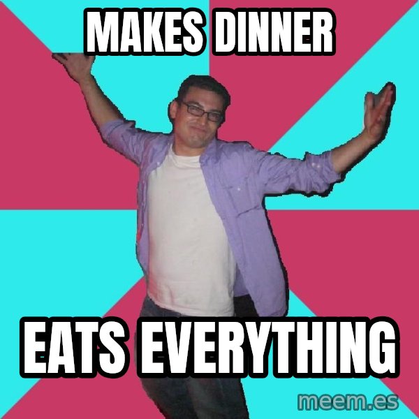 Douchebag Roommate meme: MAkes dinner / Eats everything