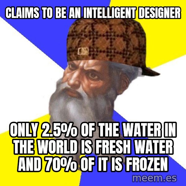 Scumbag God meme: Claims to be an Intelligent designer / Only 2.5% of the water in the world is fresh water and 70% of it is frozen
