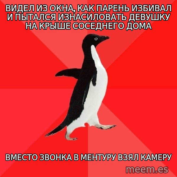 Socially Awesome Penguin meme: Видел из окна, как парень избивал и пытался изнасиловать девушку на крыше соседнего дома / Вместо звонка в ментуру взял камеру