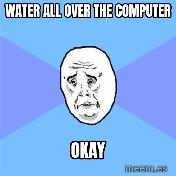 Okay Guy meme: water all over the computer / okay