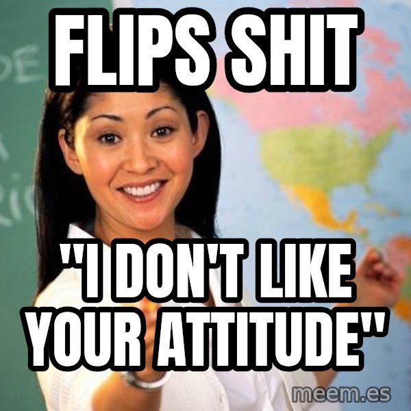 Unhelpful High School Teacher meme: flips shit / "I Don't like your attitude"