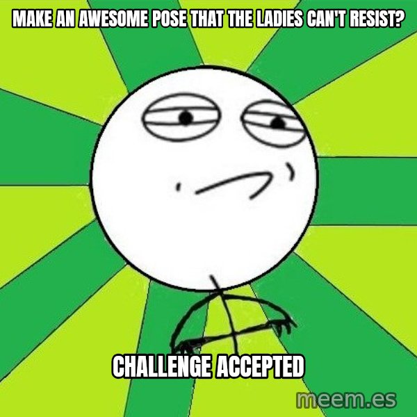 Challenge Accepted 2 meme: Make an awesome pose that the ladies can't resisT? / Challenge Accepted
