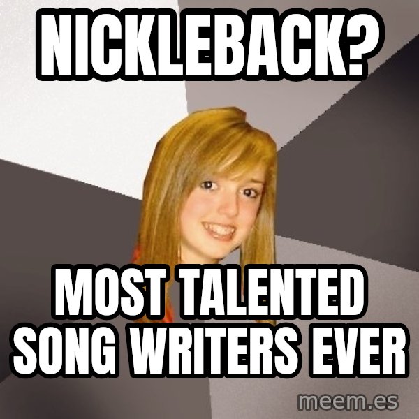 Musically Oblivious 8th Grader meme: Nickleback? / Most talented song writers ever