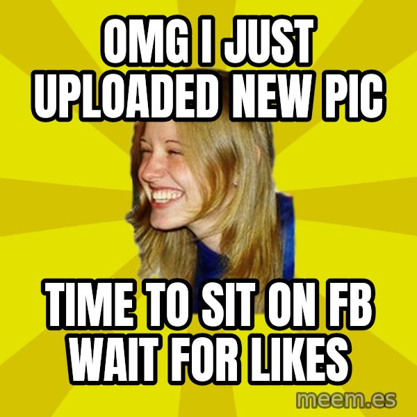 Trologirl meme: OMG I JUST UPLOADED NEW PIC / TIME TO SIT ON FB WAIT FOR LIKES