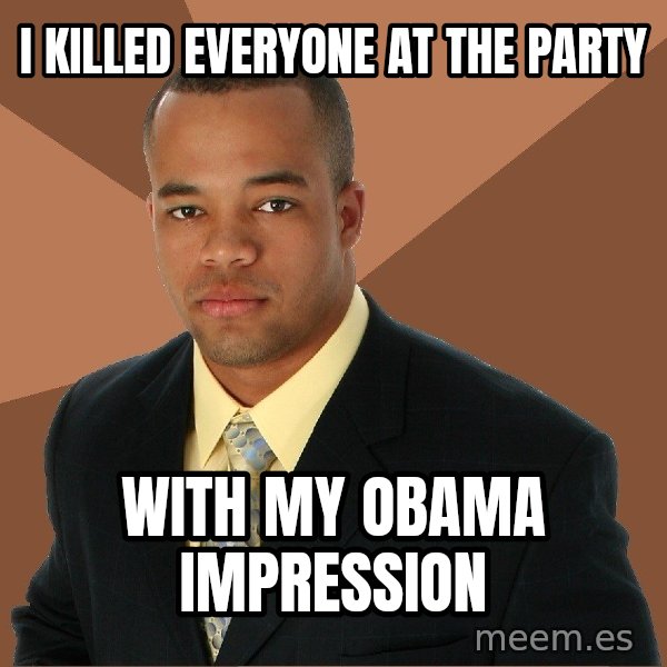 Successful Black Man meme: I killed everyone at the party / with my obama impression