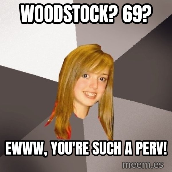 Musically Oblivious 8th Grader meme: woodstock? 69? / ewww, you're such a perv!