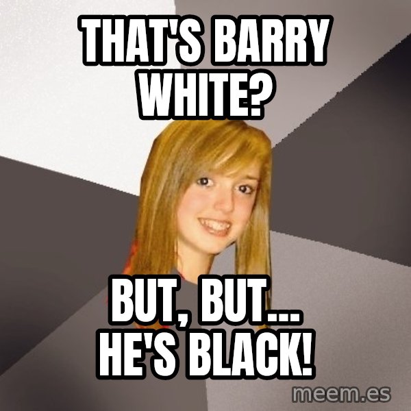 Musically Oblivious 8th Grader meme: that's barry white? / but, but... he's black!