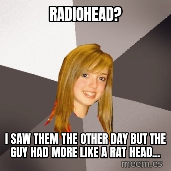 Musically Oblivious 8th Grader meme: radiohead? / i saw them the other day but the guy had more like a rat head...