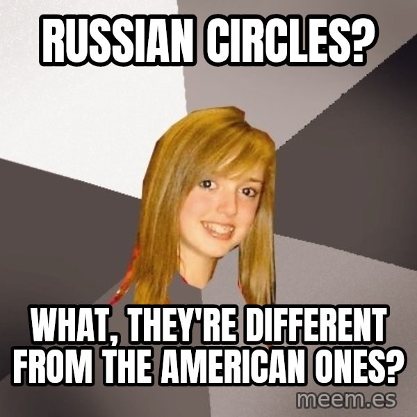 Musically Oblivious 8th Grader meme: russian circles? / what, they're different from the american ones?