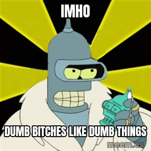 Bender IMHO meme: IMHO / dumb bitches like dumb things