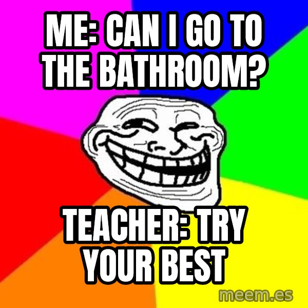 Trollface meme: Me: Can I go to the bathroom? / teacher: try your best