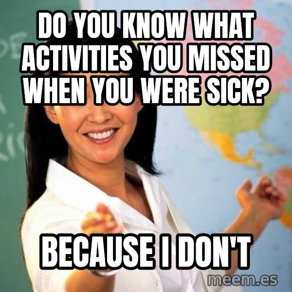 Unhelpful High School Teacher meme: do you know what activities you missed when you were sick? / because i don't