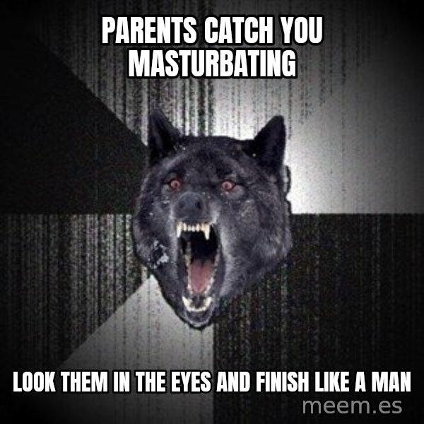 Insanity Wolf meme: PARENTS CATCH YOU MASTURBATING / LOOK THEM IN THE EYES AND FINISH LIKE A MAN