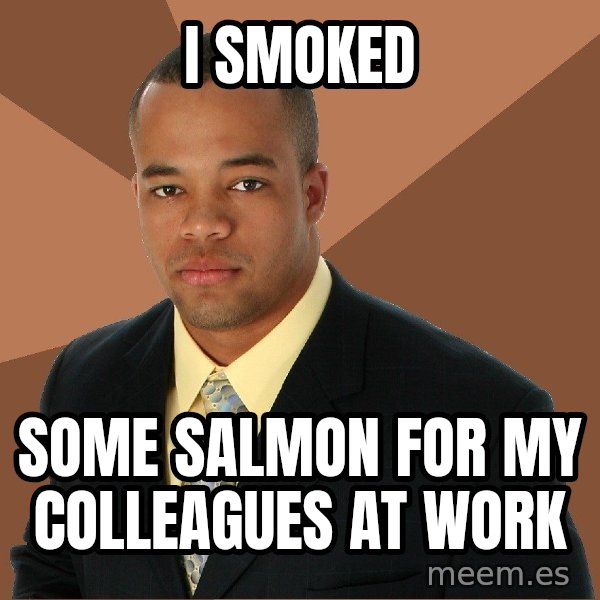 Successful Black Man meme: i smoked / some salmon for my colleagues at work