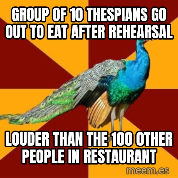 Thespian Peacock meme: group of 10 thespians go out to eat after rehearsal / louder than the 100 0ther people in restaurant