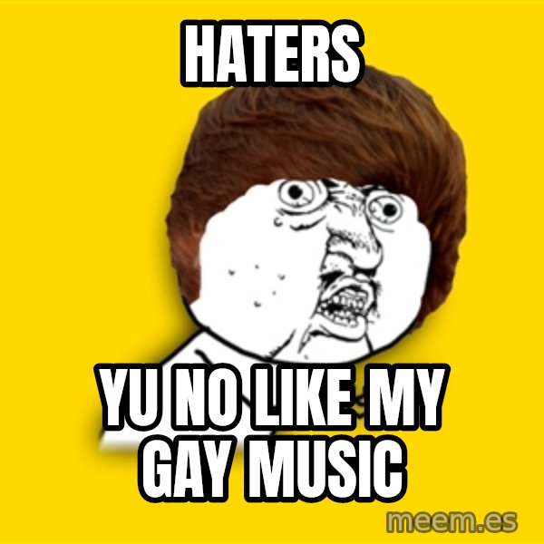 Y U No meme: haters / yu no like my gay music