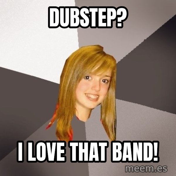 Musically Oblivious 8th Grader meme: dubstep? / i love that band!