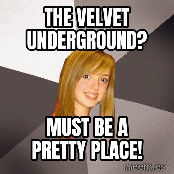 Musically Oblivious 8th Grader meme: The velvet underground? / must be a pretty place!