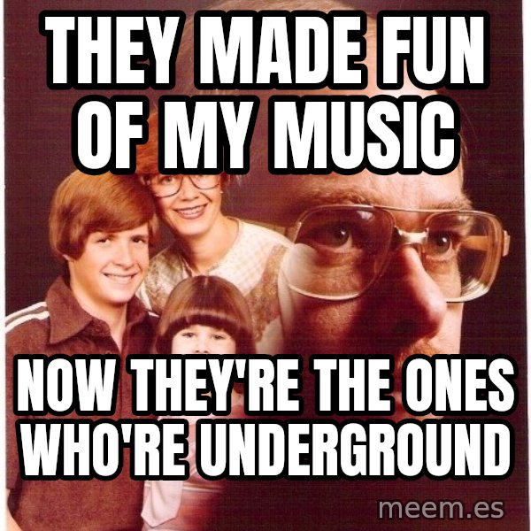 Vengeance Dad meme: They made fun of my music / Now They're the ones who're underground