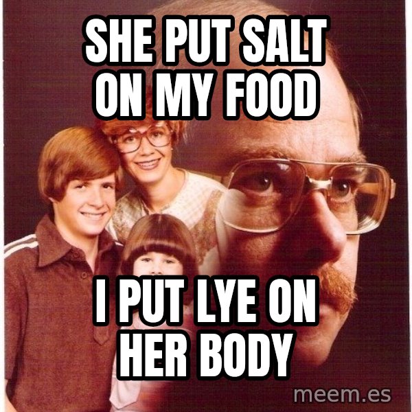 Vengeance Dad meme: She put salt on my food / I put lye on her body