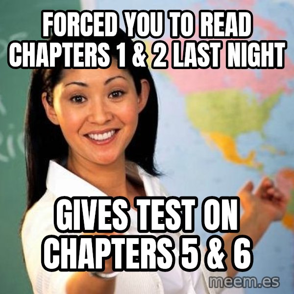 Unhelpful High School Teacher meme: forced you to read chapters 1 & 2 last night / gives test on chapters 5 & 6