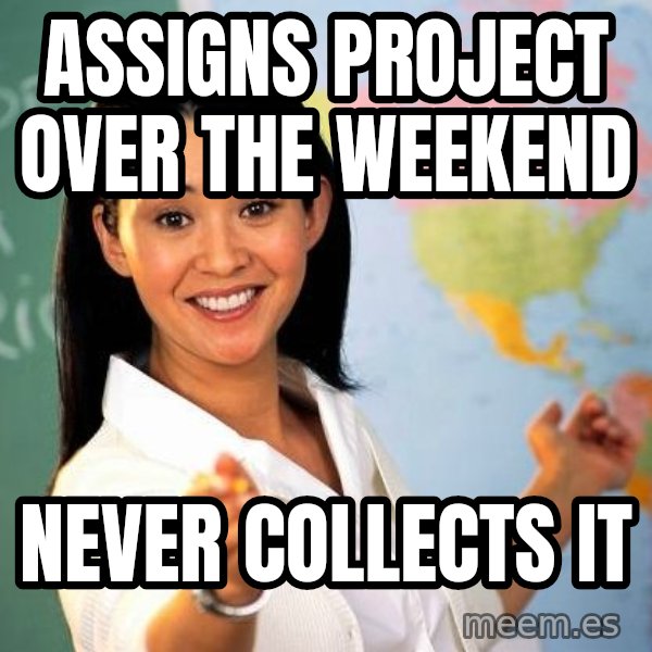 Unhelpful High School Teacher meme: assigns project over the weekend / never collects it
