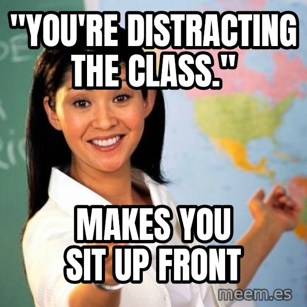 Unhelpful High School Teacher meme: "you're distracting the class." / makes you sit up front