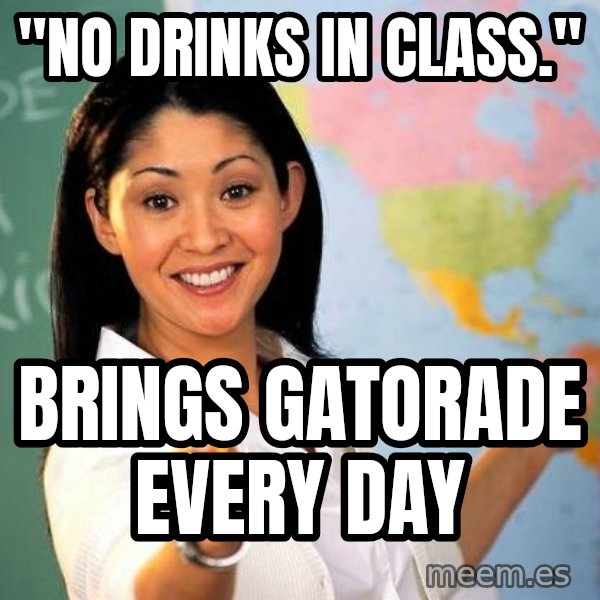 Unhelpful High School Teacher meme: "no drinks in class." / brings gatorade every day