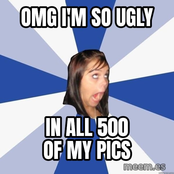 Annoying Facebook Girl meme: omg i'm so ugly / in all 500 of my pics