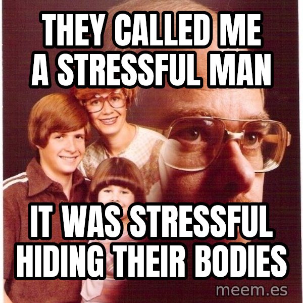 Vengeance Dad meme: they called me a stressful man / IT WAS STRESSFUL hiding their bodies