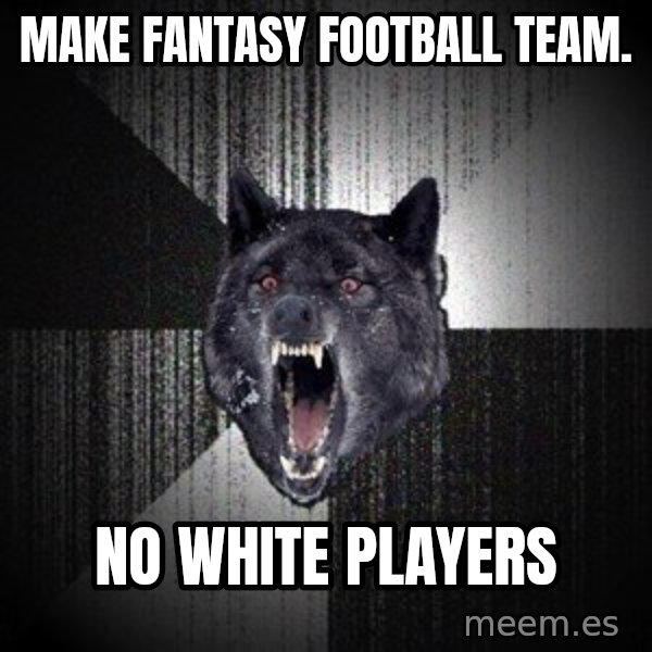 Insanity Wolf meme: MAKE FANTASY FOOTBALL TEAM. / nO WHITE PLAYERS