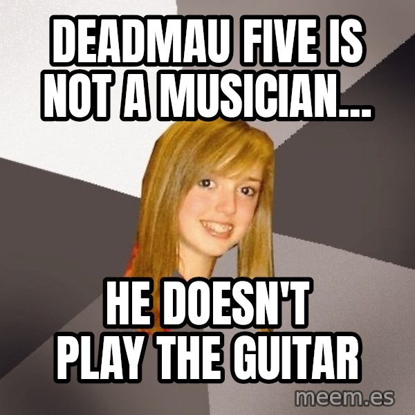Musically Oblivious 8th Grader meme: deadmau five is not a musician... / he doesn't play the guitar