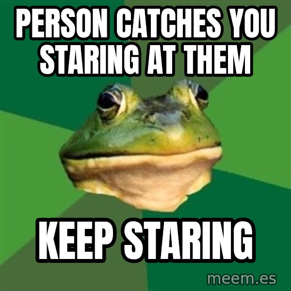 Foul Bachelor Frog meme: Person catches you staring at them / keep staring