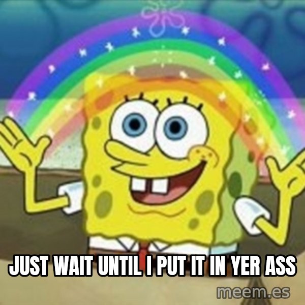 Spongebob meme: Just wait until i put it in yer ass