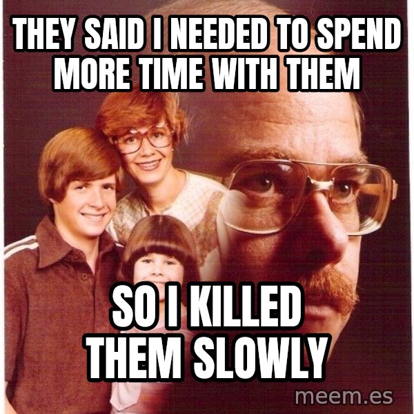Vengeance Dad meme: They said I needed to spend more time with them / so i killed them slowly