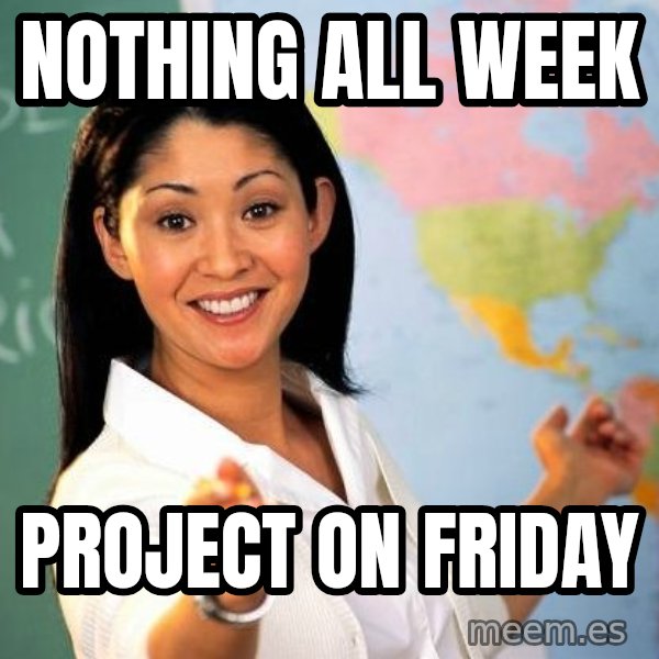 Unhelpful High School Teacher meme: Nothing all week / Project on Friday