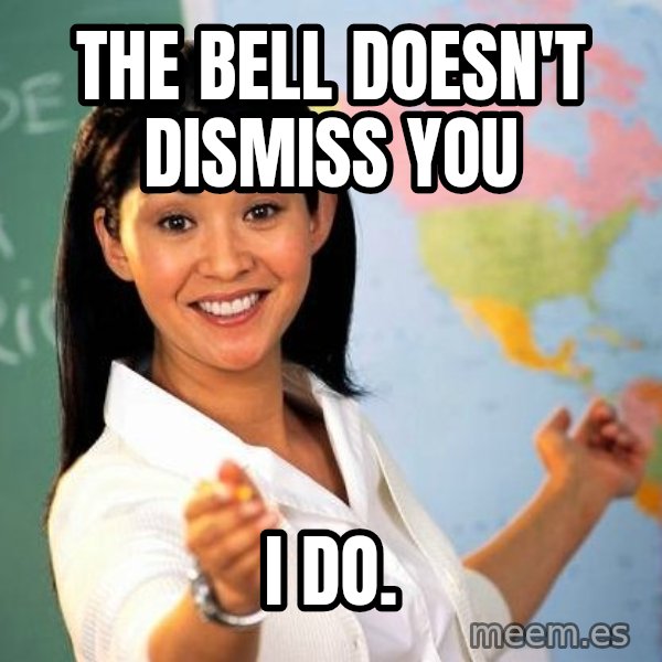 Unhelpful High School Teacher meme: The bell doesn't dismiss you / I do.