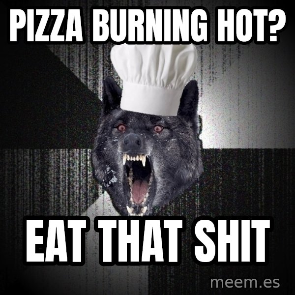 Insanity Wolf meme: PIZZA BURNING HOT? / EAT THAT SHIT