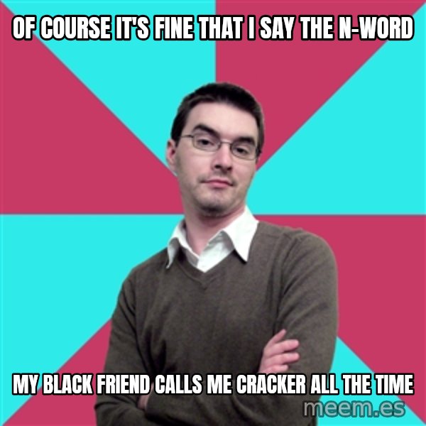 Privilege Denying Dude meme: Of course it's fine that I say the n-word / my black friend calls me cracker all the time