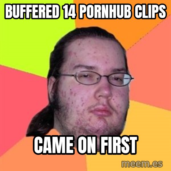 Butthurt Dweller meme: Buffered 14 pornhub clips / came on FIRST