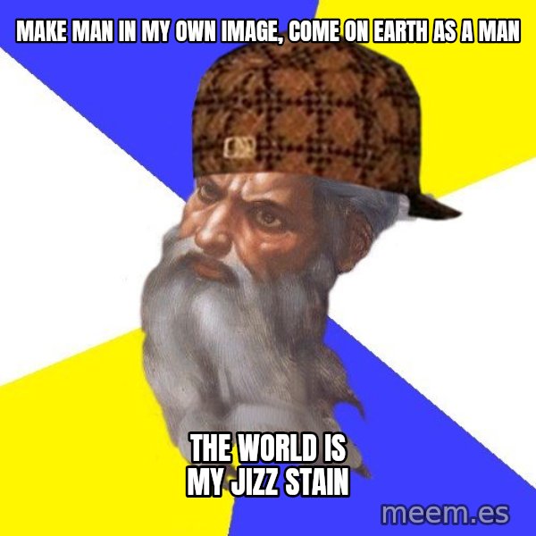 Scumbag God meme: Make man in my own image, come on earth as a man / the world is my jizz stain