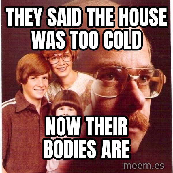 Vengeance Dad meme: they said the house was too cold / now their bodies are