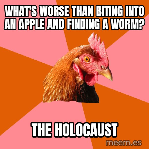 Anti Joke Chicken meme: What's worse than biting into an apple and finding a worm? / The holocaust