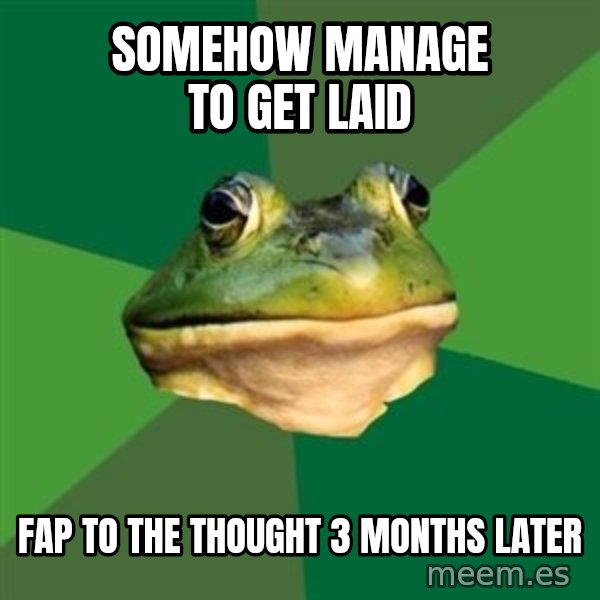 Foul Bachelor Frog meme: somehow manage to get laid / fap to the thought 3 months later