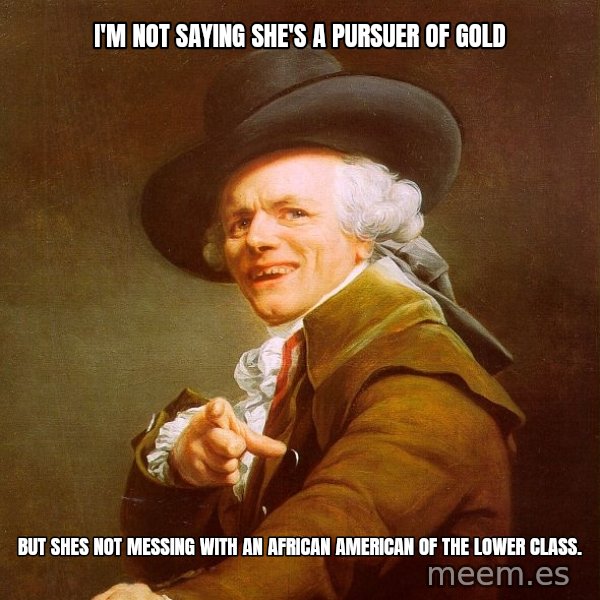 Joseph Ducreux meme: I'm not saying she's a pursuer of gold / but shes not messing with﻿ an African American of the lower class.